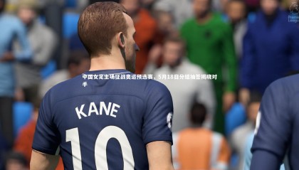 乐竟官网_中国女足主场征战奥运预选赛，5月18日分组抽签揭晓对手