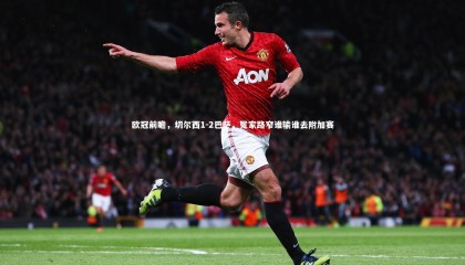 【乐竟体育app】欧冠前瞻，切尔西1-2巴萨，冤家路窄谁输谁去附加赛