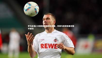 乐竟体育官方网站：罗马主场2-0完胜格拉斯哥流浪者，苏莱与佩莱格里尼联手建功