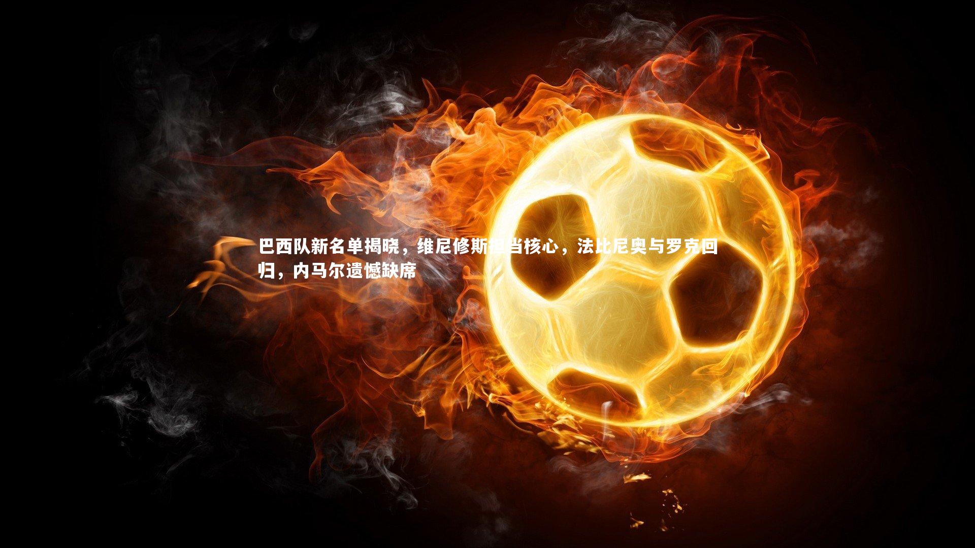 巴西队新名单揭晓，维尼修斯担当核心，法比尼奥与罗克回归，内马尔遗憾缺席