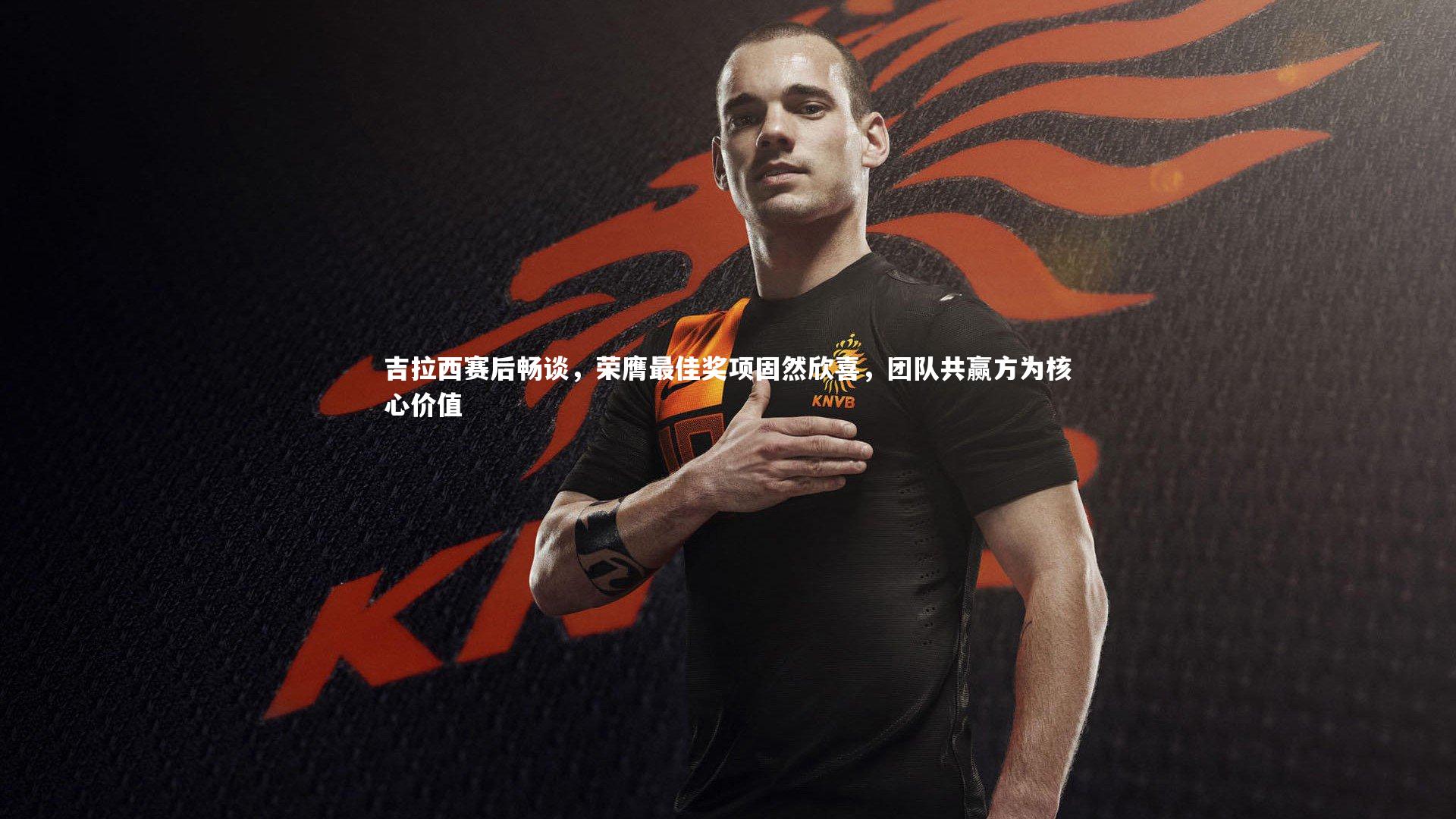 吉拉西赛后畅谈，荣膺最佳奖项固然欣喜，团队共赢方为核心价值